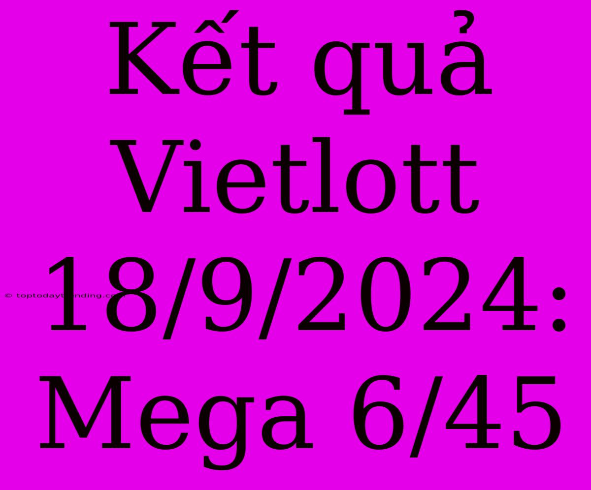 Kết Quả Vietlott 18/9/2024: Mega 6/45