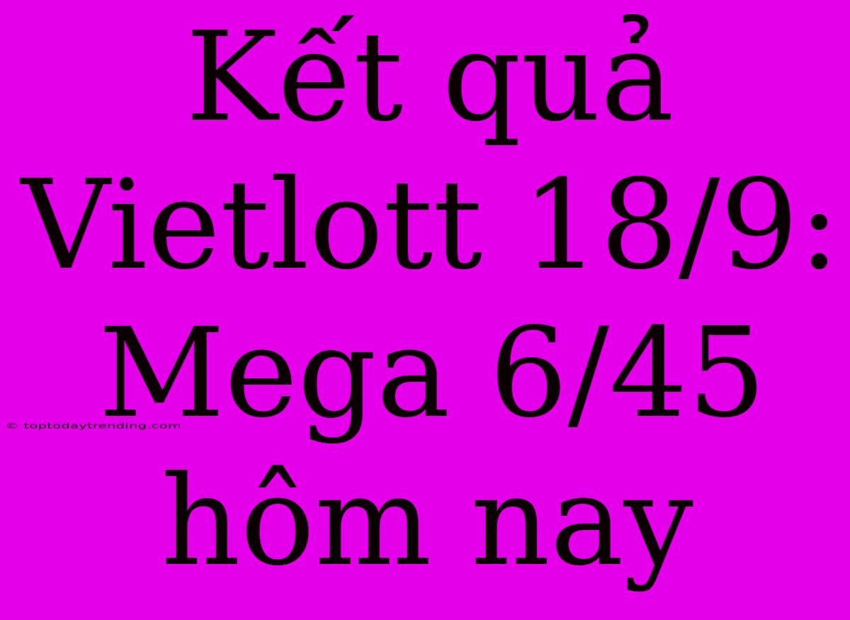 Kết Quả Vietlott 18/9: Mega 6/45 Hôm Nay