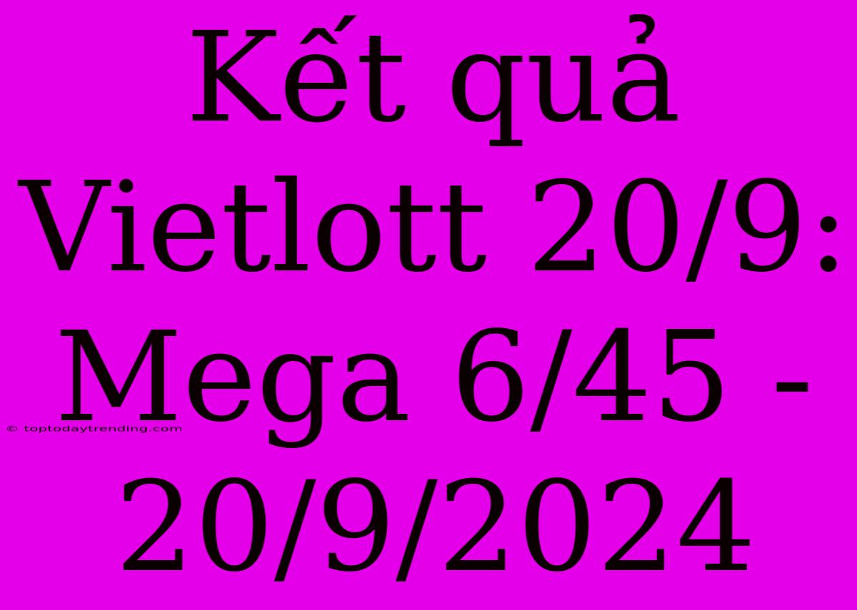 Kết Quả Vietlott 20/9: Mega 6/45 - 20/9/2024