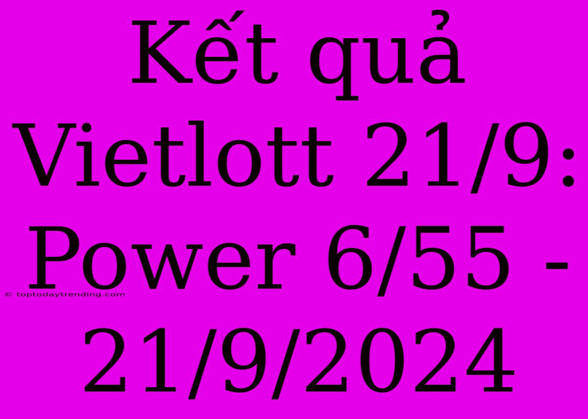 Kết Quả Vietlott 21/9: Power 6/55 - 21/9/2024