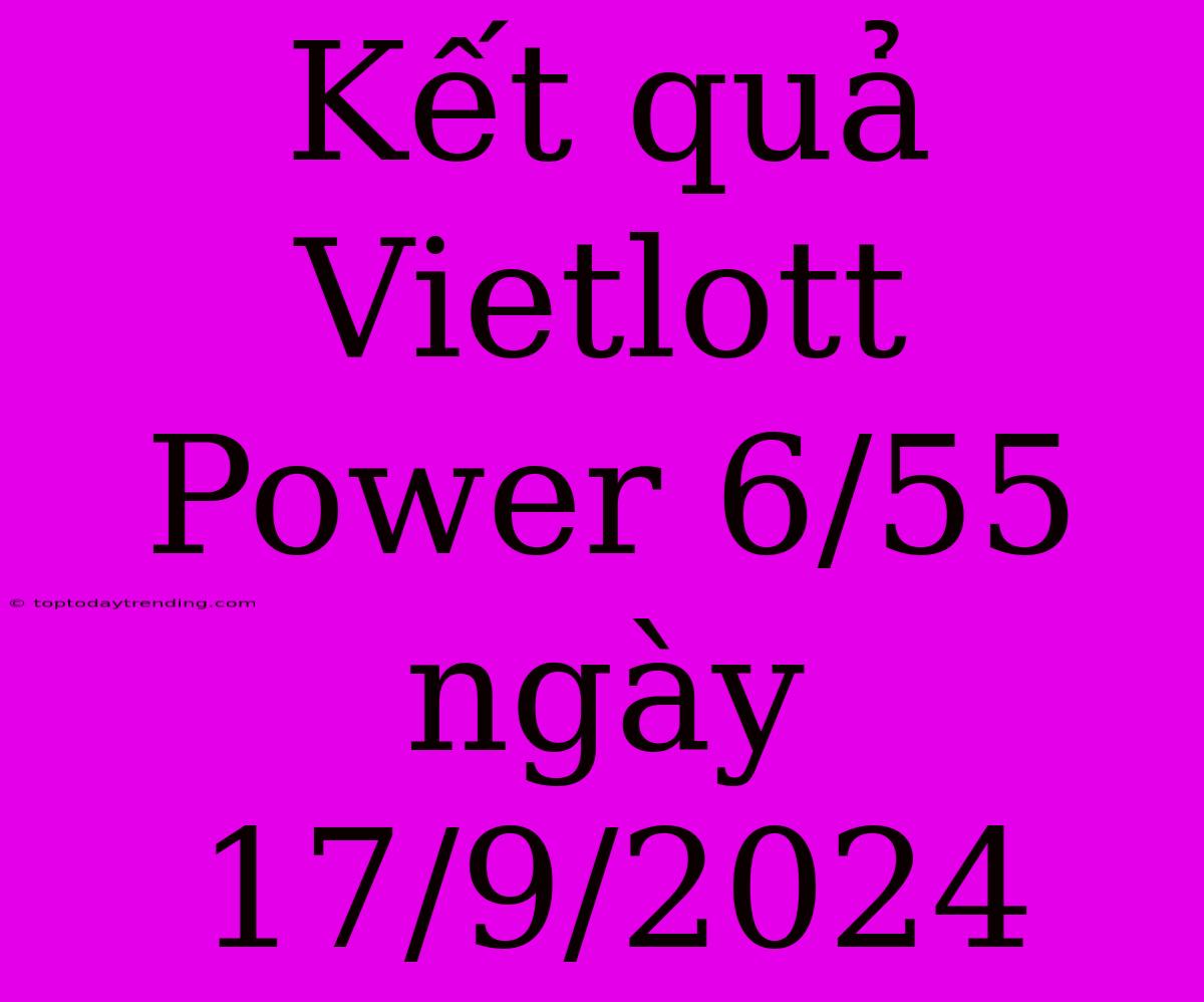 Kết Quả Vietlott Power 6/55 Ngày 17/9/2024