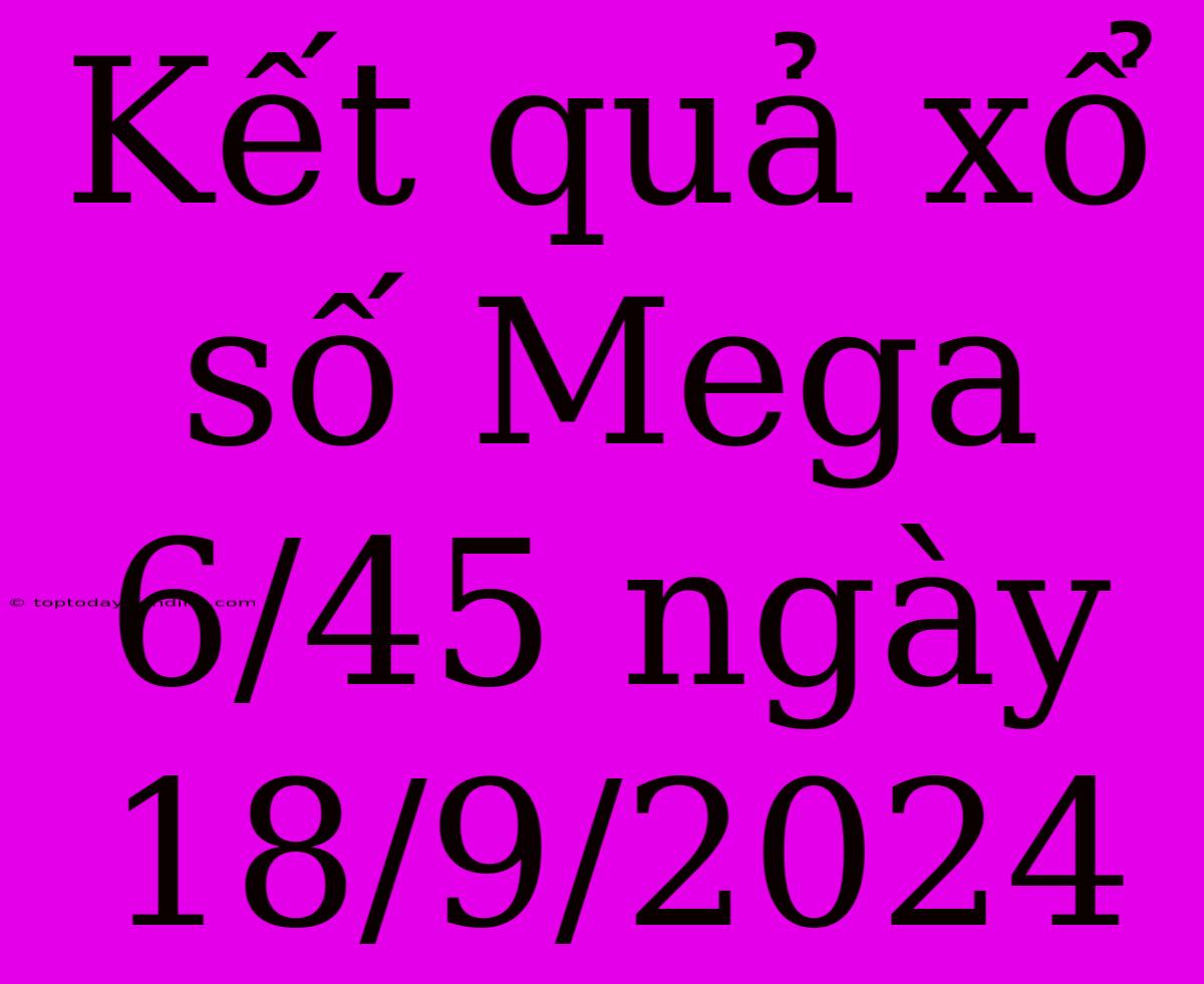 Kết Quả Xổ Số Mega 6/45 Ngày 18/9/2024