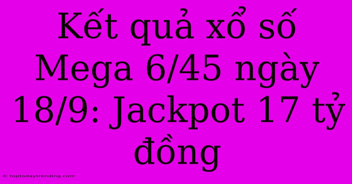 Kết Quả Xổ Số Mega 6/45 Ngày 18/9: Jackpot 17 Tỷ Đồng