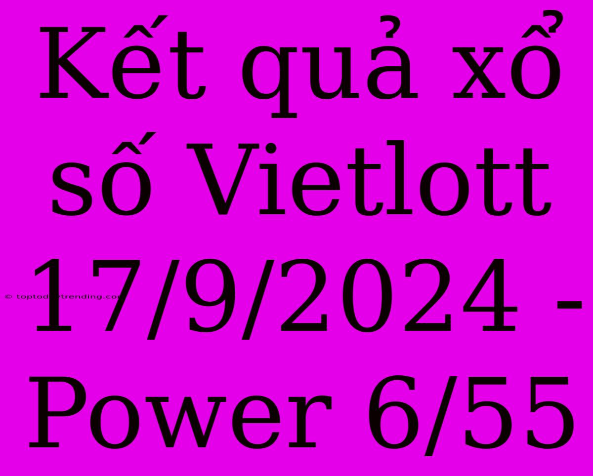 Kết Quả Xổ Số Vietlott 17/9/2024 - Power 6/55