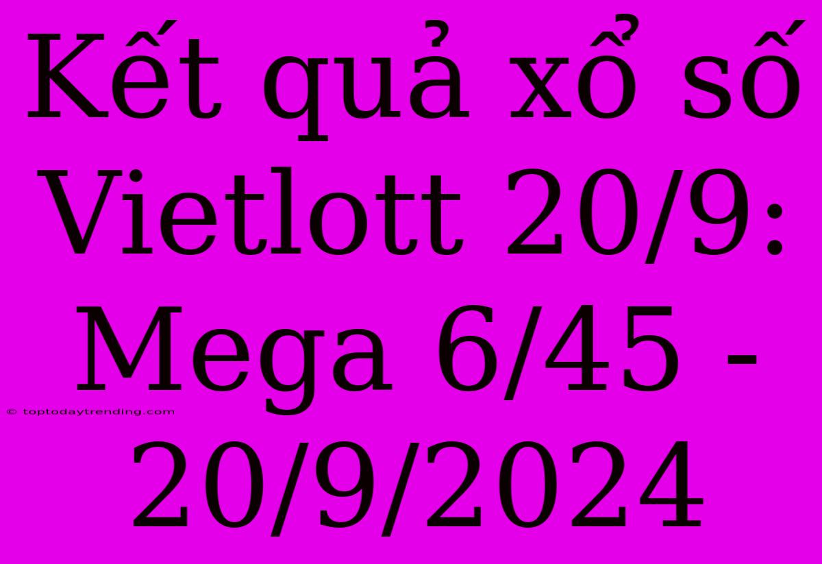 Kết Quả Xổ Số Vietlott 20/9: Mega 6/45 - 20/9/2024