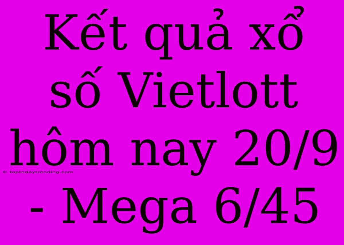 Kết Quả Xổ Số Vietlott Hôm Nay 20/9 - Mega 6/45