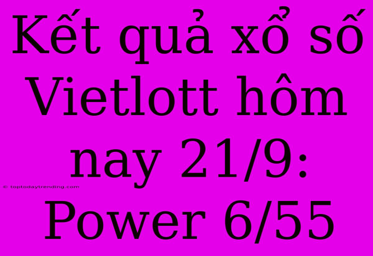 Kết Quả Xổ Số Vietlott Hôm Nay 21/9: Power 6/55