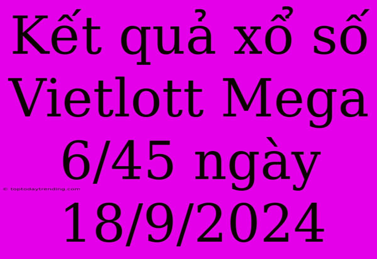 Kết Quả Xổ Số Vietlott Mega 6/45 Ngày 18/9/2024