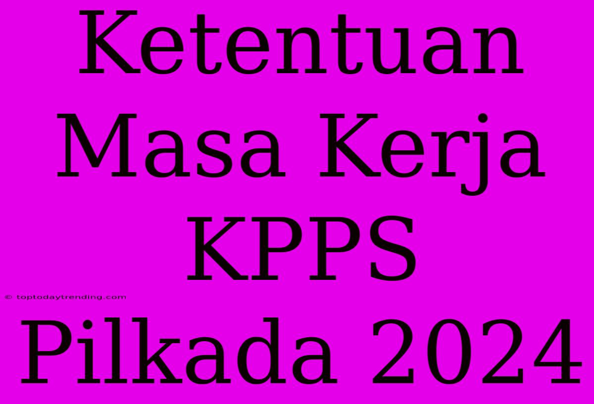 Ketentuan Masa Kerja KPPS Pilkada 2024