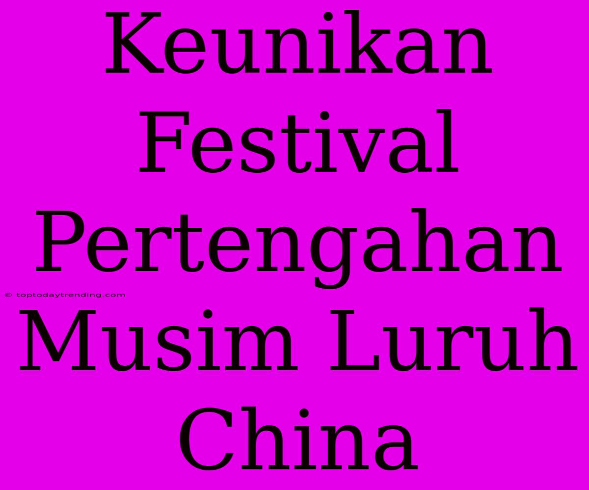 Keunikan Festival Pertengahan Musim Luruh China