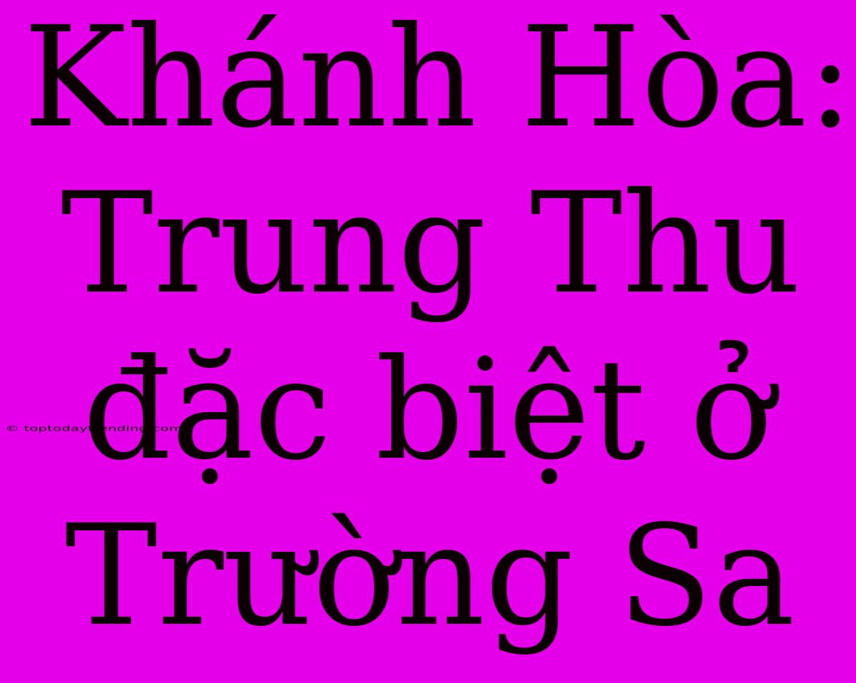 Khánh Hòa: Trung Thu Đặc Biệt Ở Trường Sa