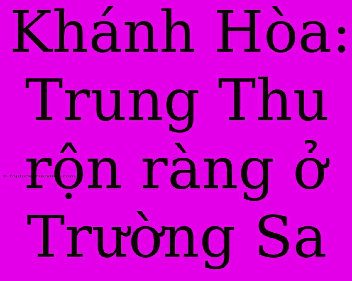 Khánh Hòa: Trung Thu Rộn Ràng Ở Trường Sa