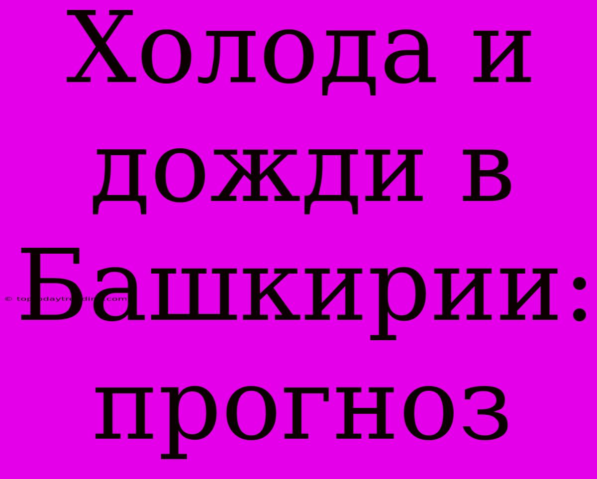 Холода И Дожди В Башкирии: Прогноз