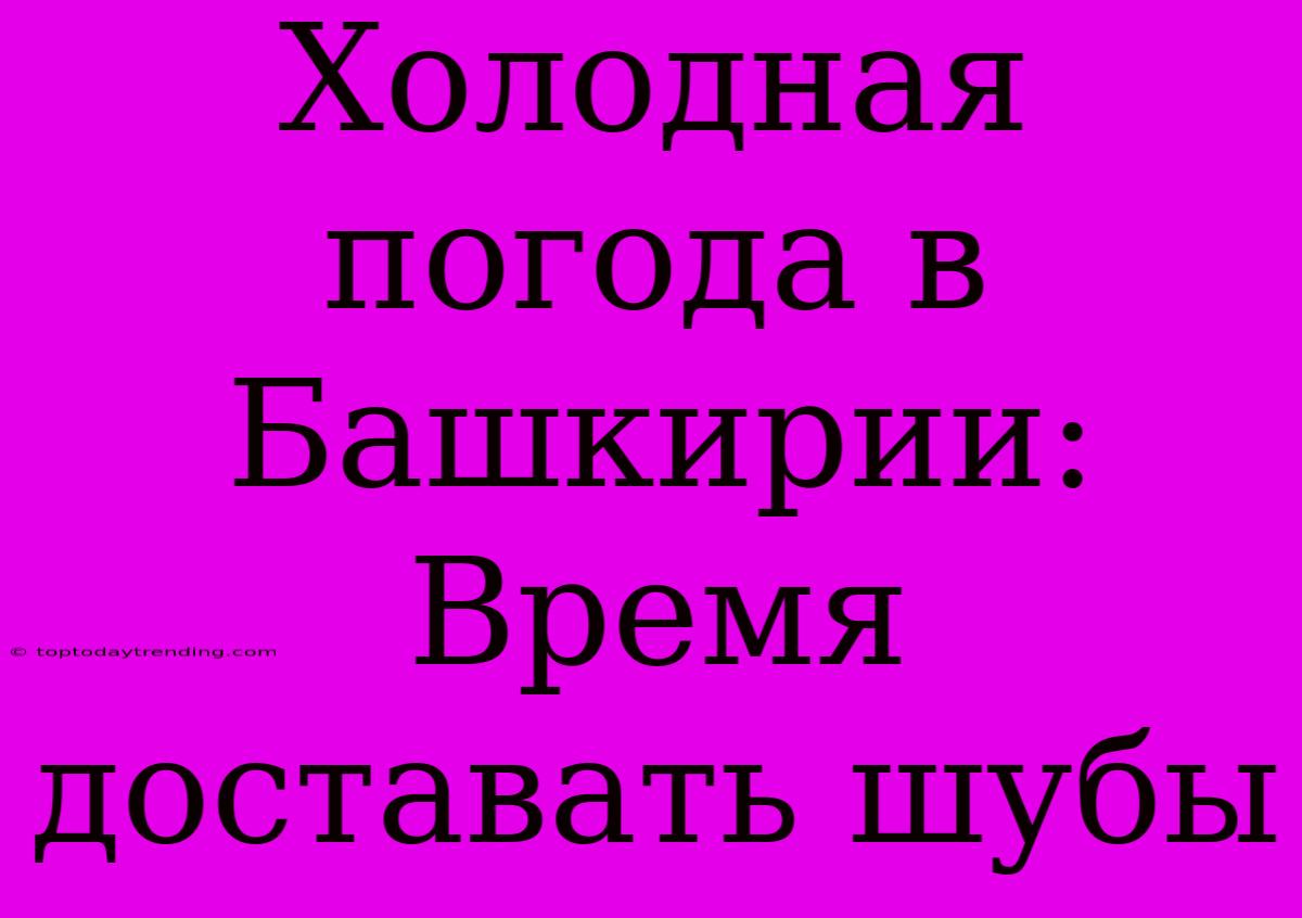 Холодная Погода В Башкирии: Время Доставать Шубы