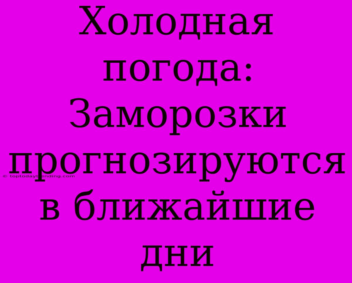 Холодная Погода: Заморозки Прогнозируются В Ближайшие Дни