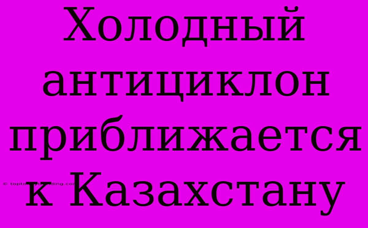 Холодный Антициклон Приближается К Казахстану