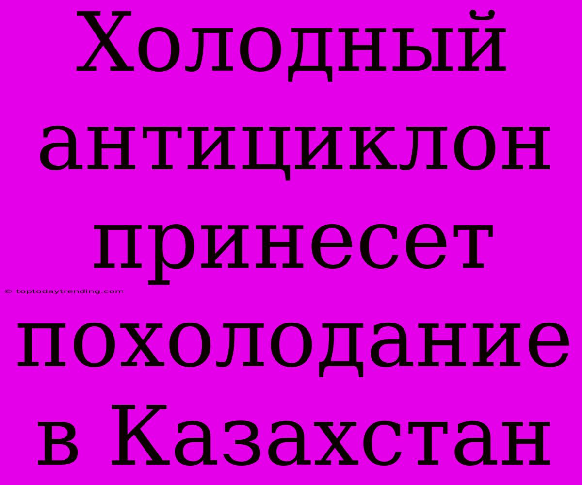 Холодный Антициклон Принесет Похолодание В Казахстан