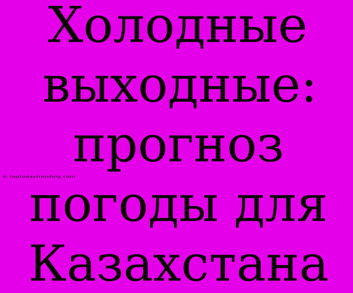 Холодные Выходные: Прогноз Погоды Для Казахстана