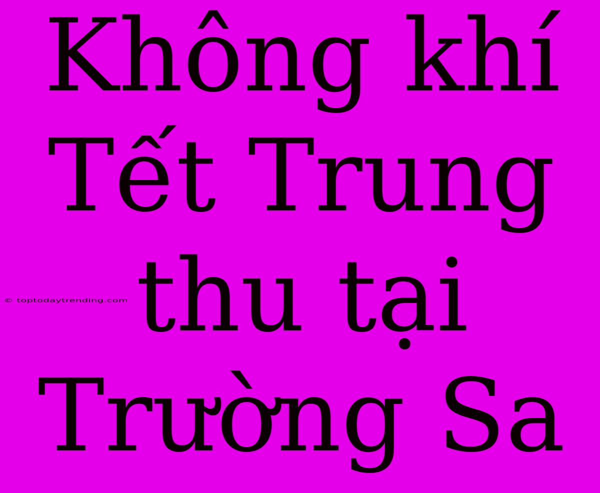 Không Khí Tết Trung Thu Tại Trường Sa