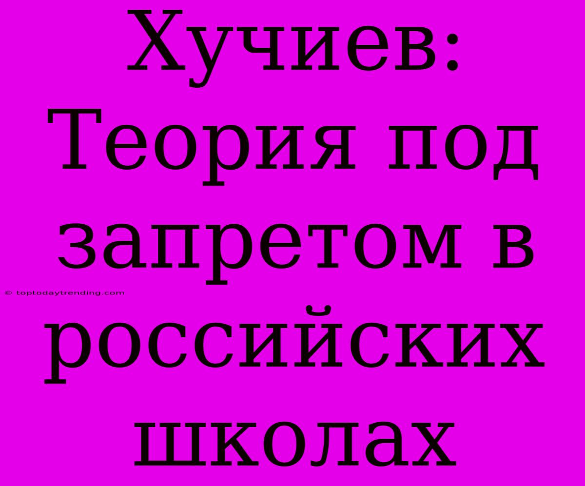 Хучиев: Теория Под Запретом В Российских Школах