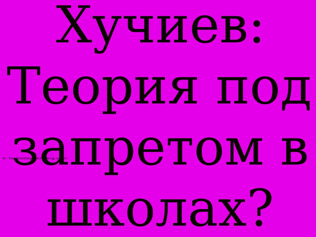 Хучиев: Теория Под Запретом В Школах?