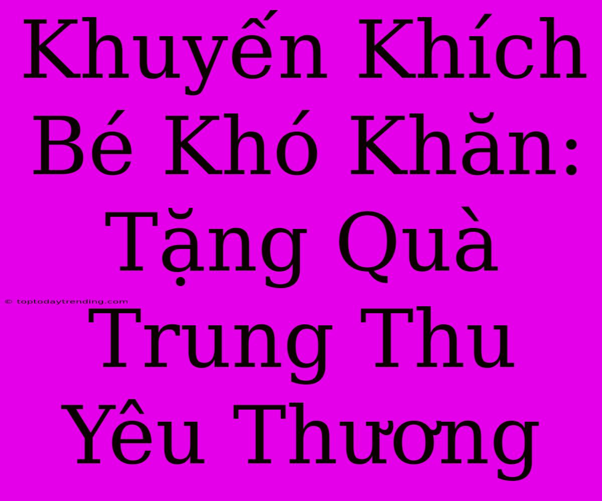 Khuyến Khích Bé Khó Khăn: Tặng Quà Trung Thu Yêu Thương