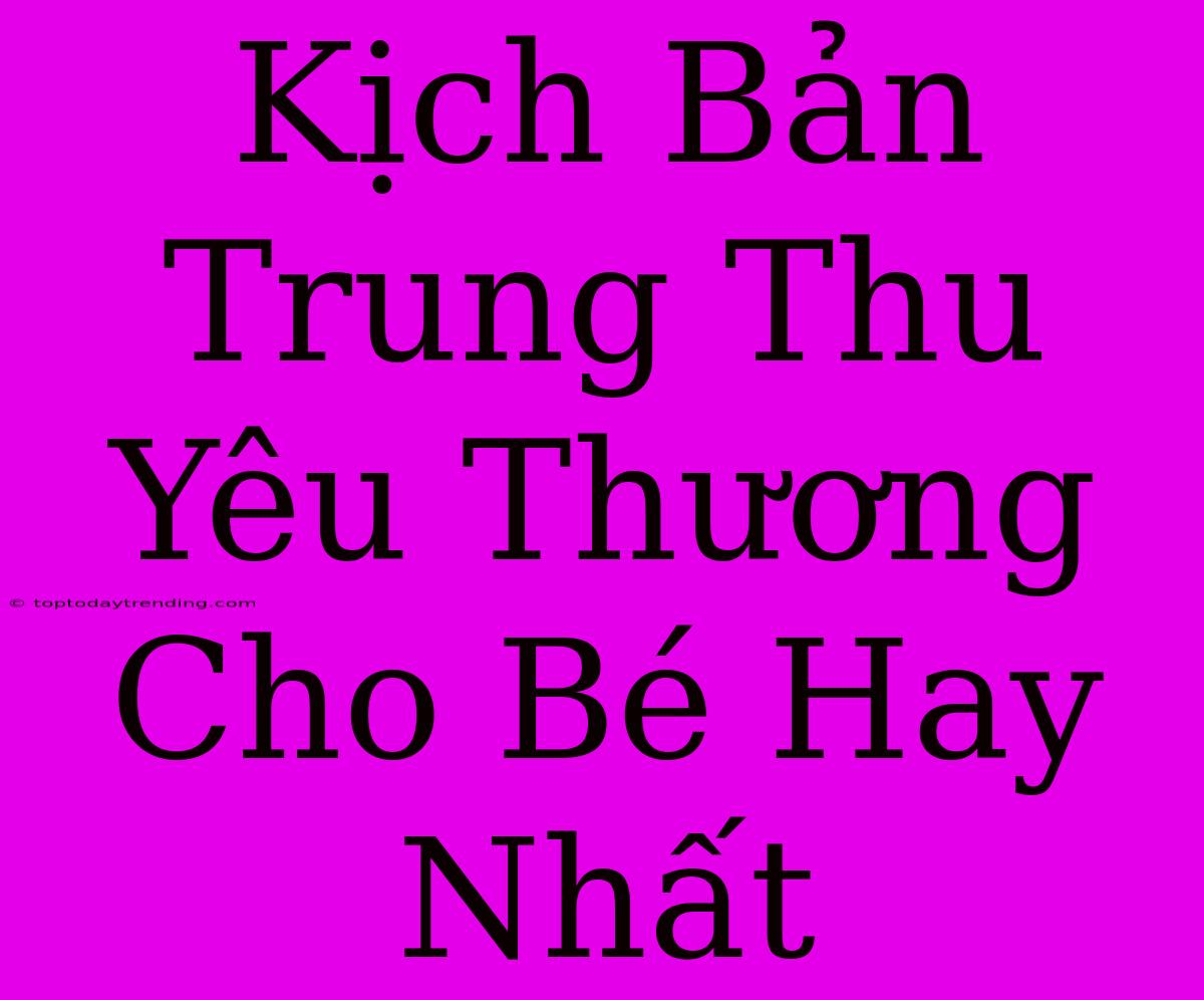 Kịch Bản Trung Thu Yêu Thương Cho Bé Hay Nhất