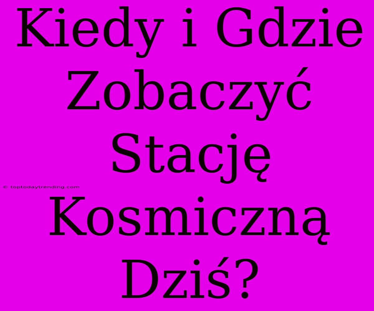 Kiedy I Gdzie Zobaczyć Stację Kosmiczną Dziś?