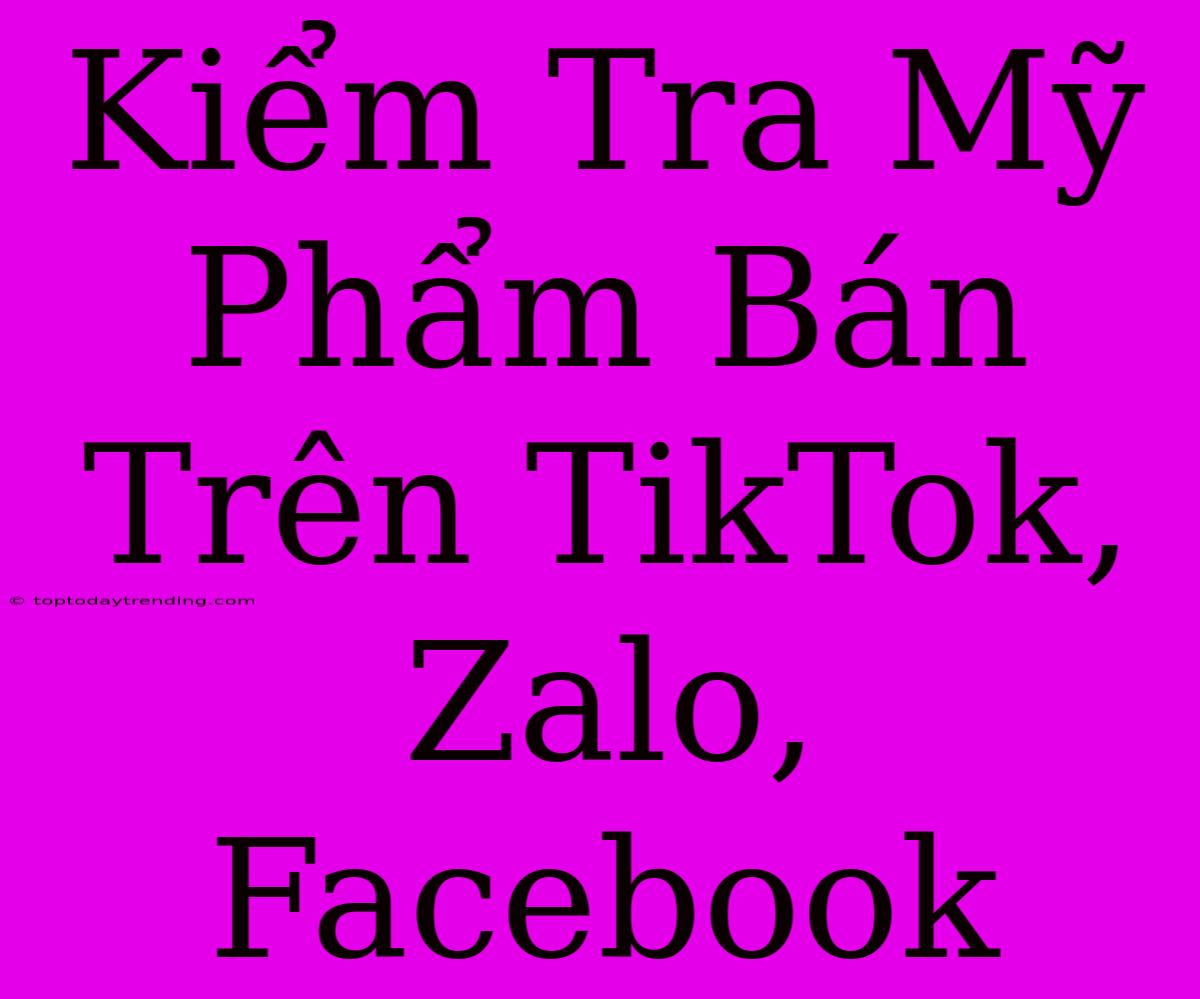 Kiểm Tra Mỹ Phẩm Bán Trên TikTok, Zalo, Facebook