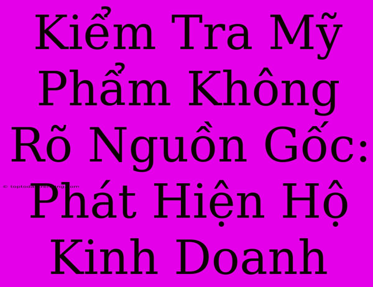 Kiểm Tra Mỹ Phẩm Không Rõ Nguồn Gốc: Phát Hiện Hộ Kinh Doanh