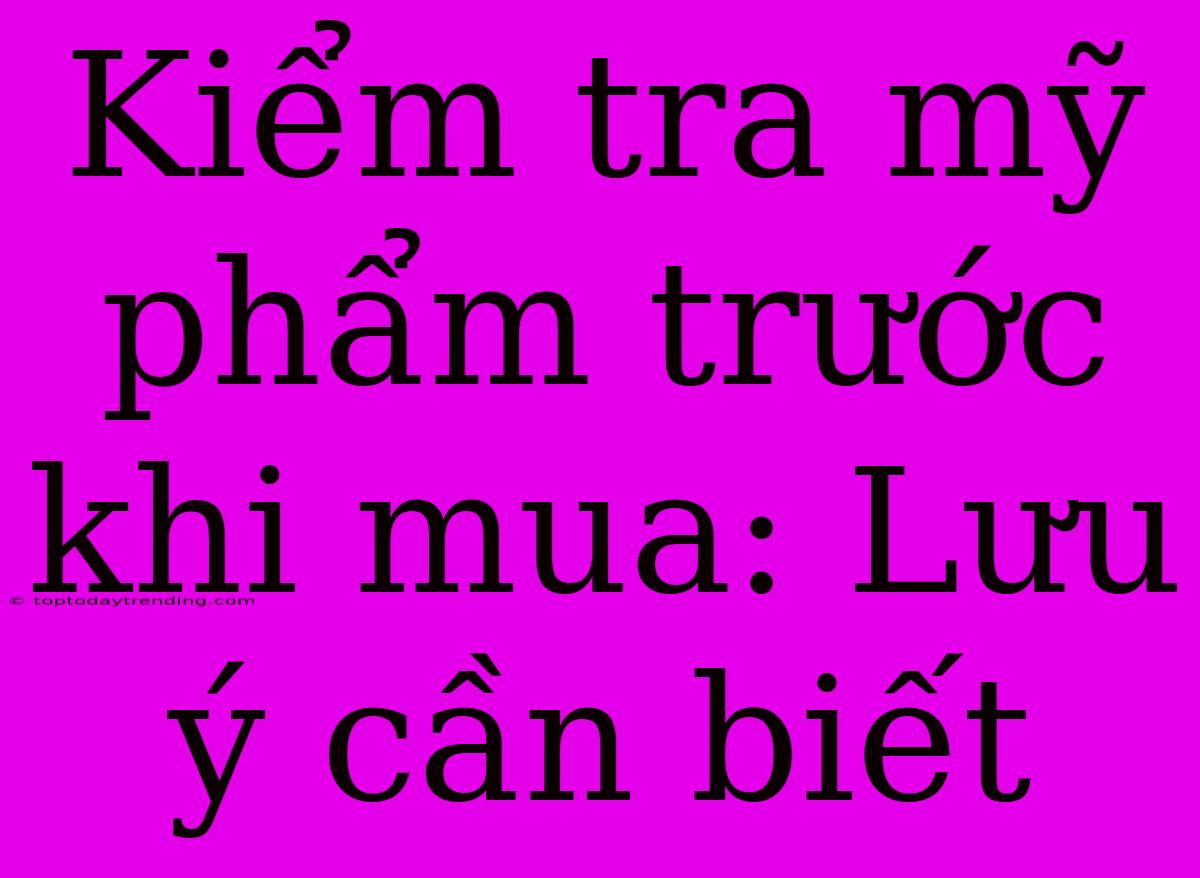 Kiểm Tra Mỹ Phẩm Trước Khi Mua: Lưu Ý Cần Biết