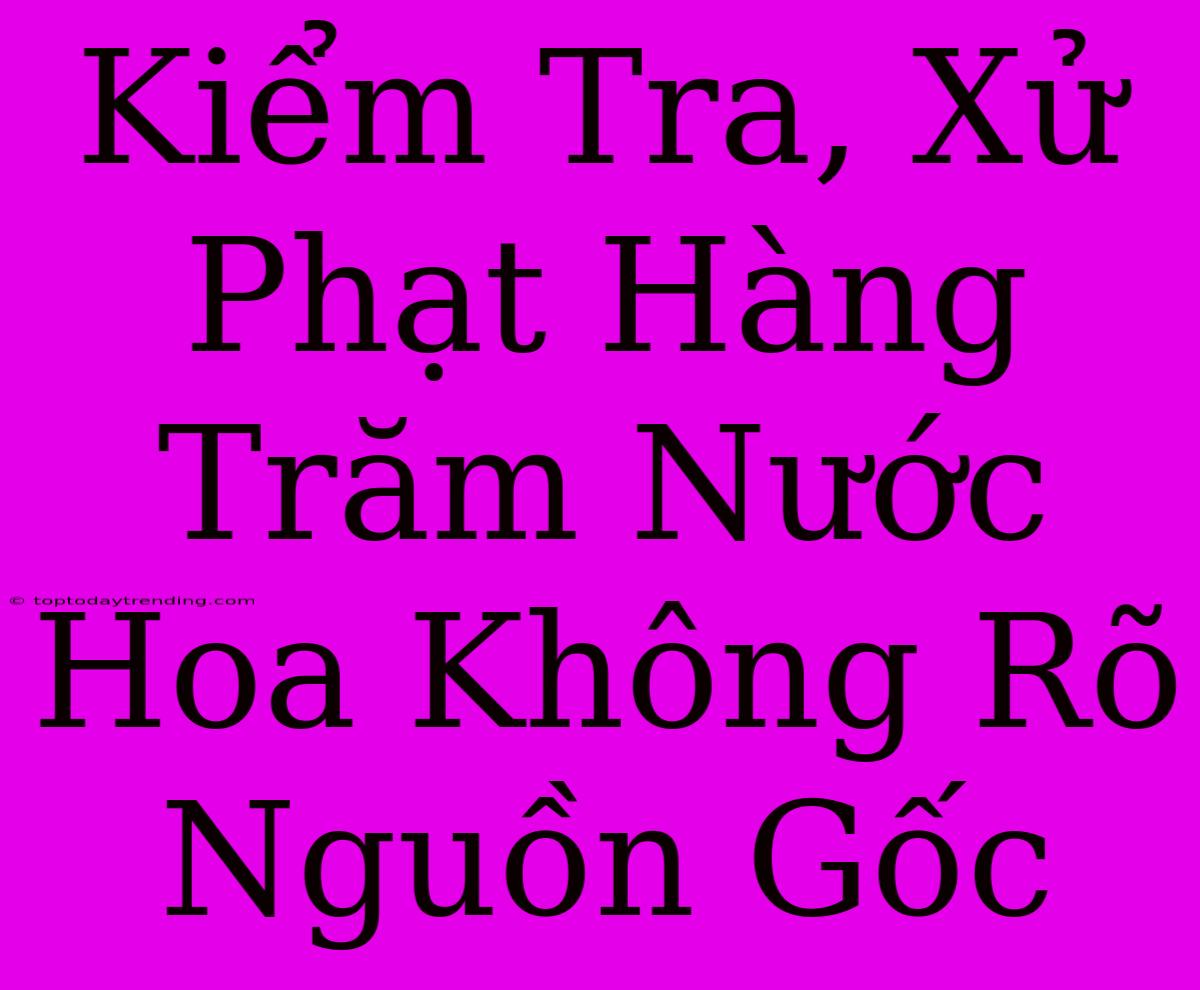 Kiểm Tra, Xử Phạt Hàng Trăm Nước Hoa Không Rõ Nguồn Gốc