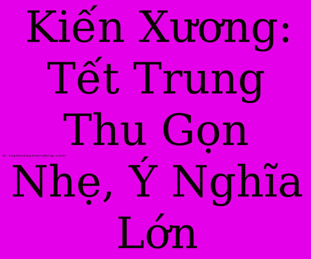 Kiến Xương: Tết Trung Thu Gọn Nhẹ, Ý Nghĩa Lớn