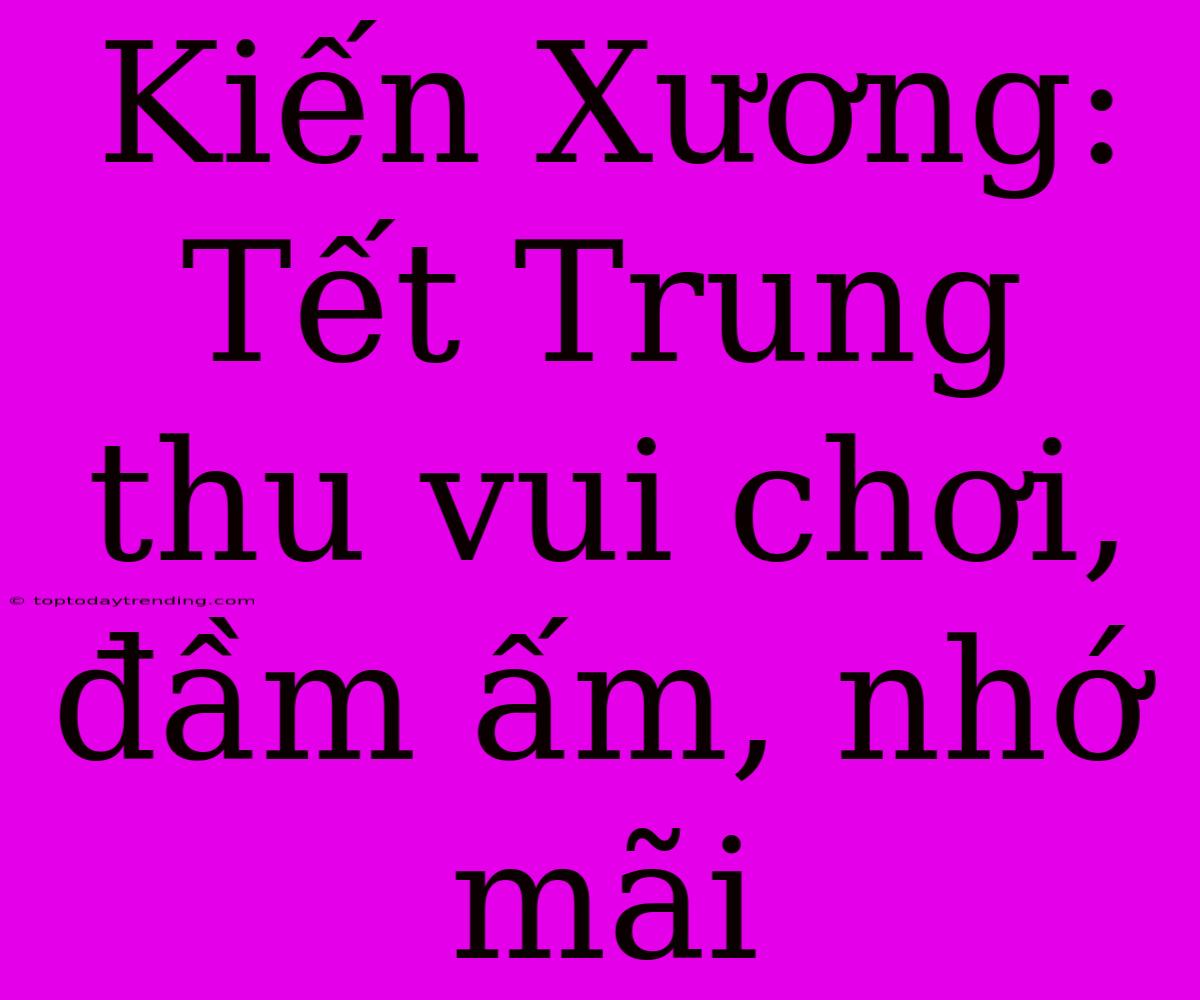 Kiến Xương: Tết Trung Thu Vui Chơi, Đầm Ấm, Nhớ Mãi