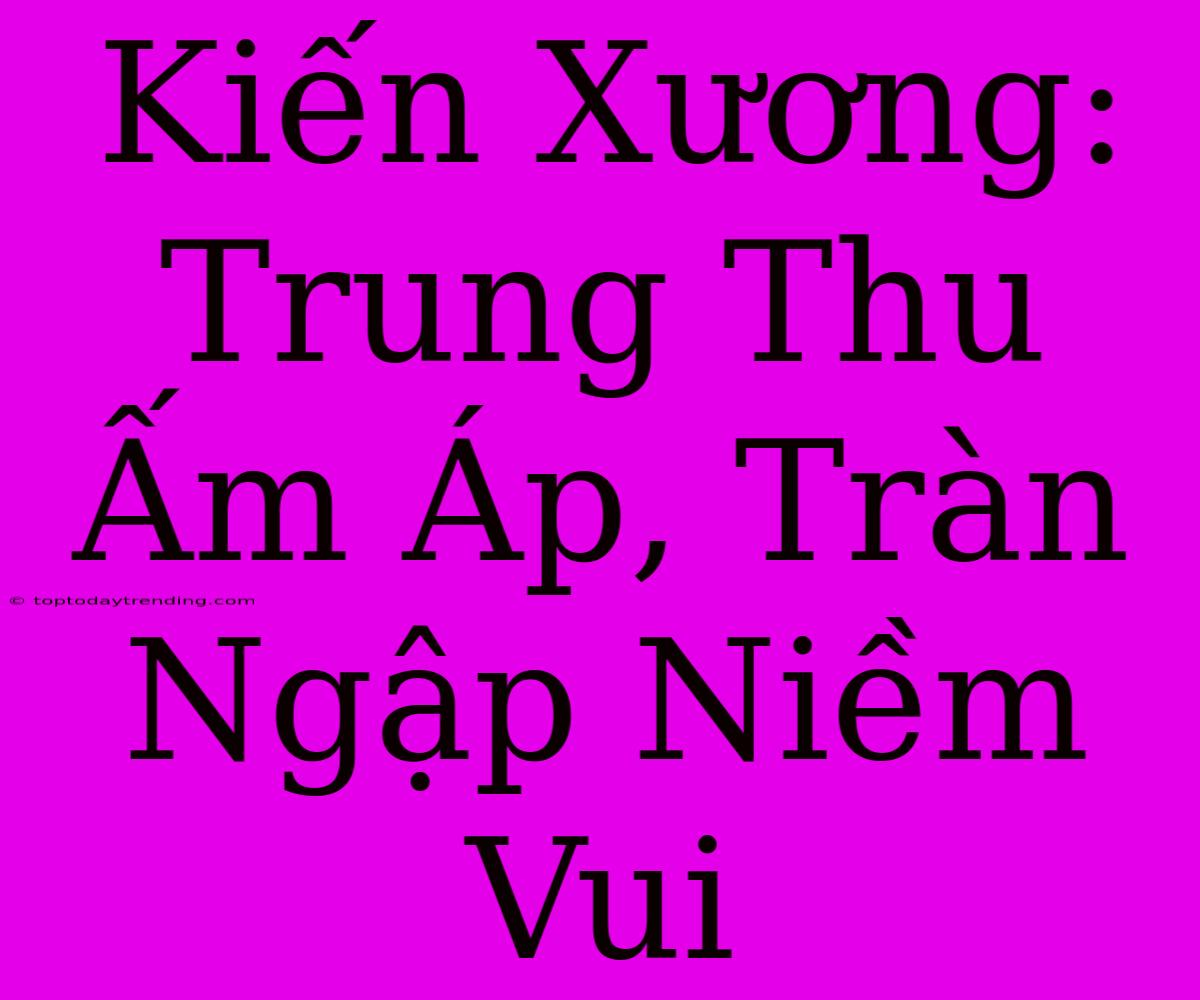 Kiến Xương: Trung Thu Ấm Áp, Tràn Ngập Niềm Vui