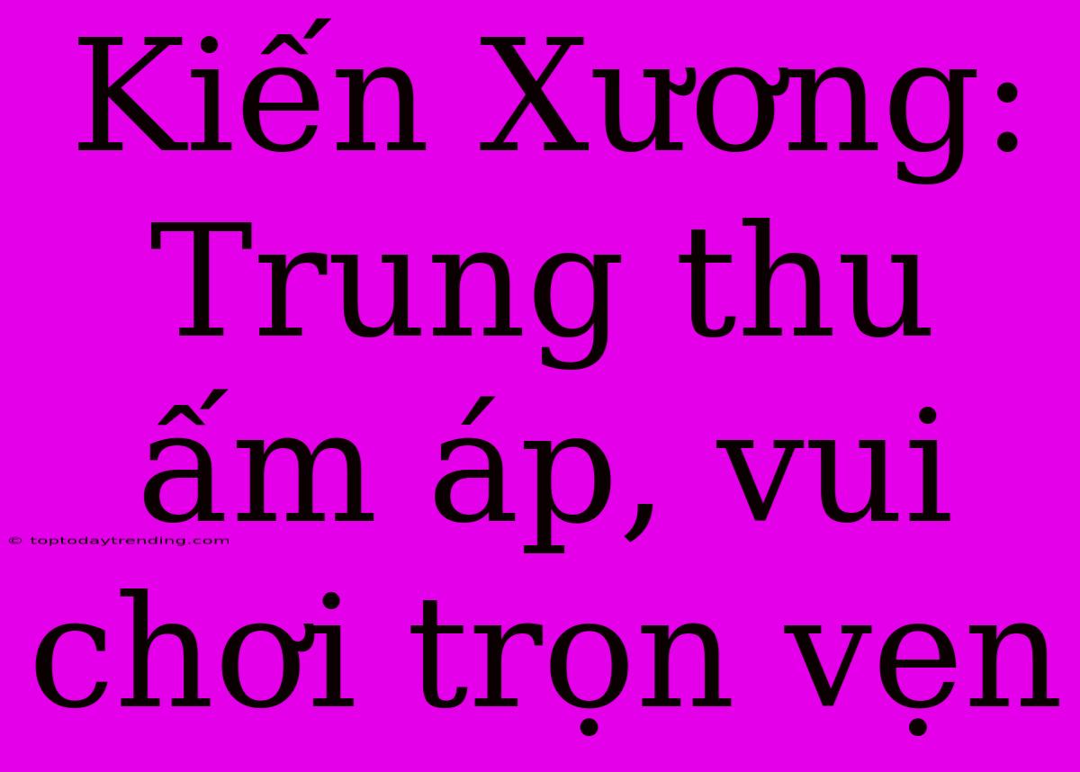 Kiến Xương: Trung Thu Ấm Áp, Vui Chơi Trọn Vẹn