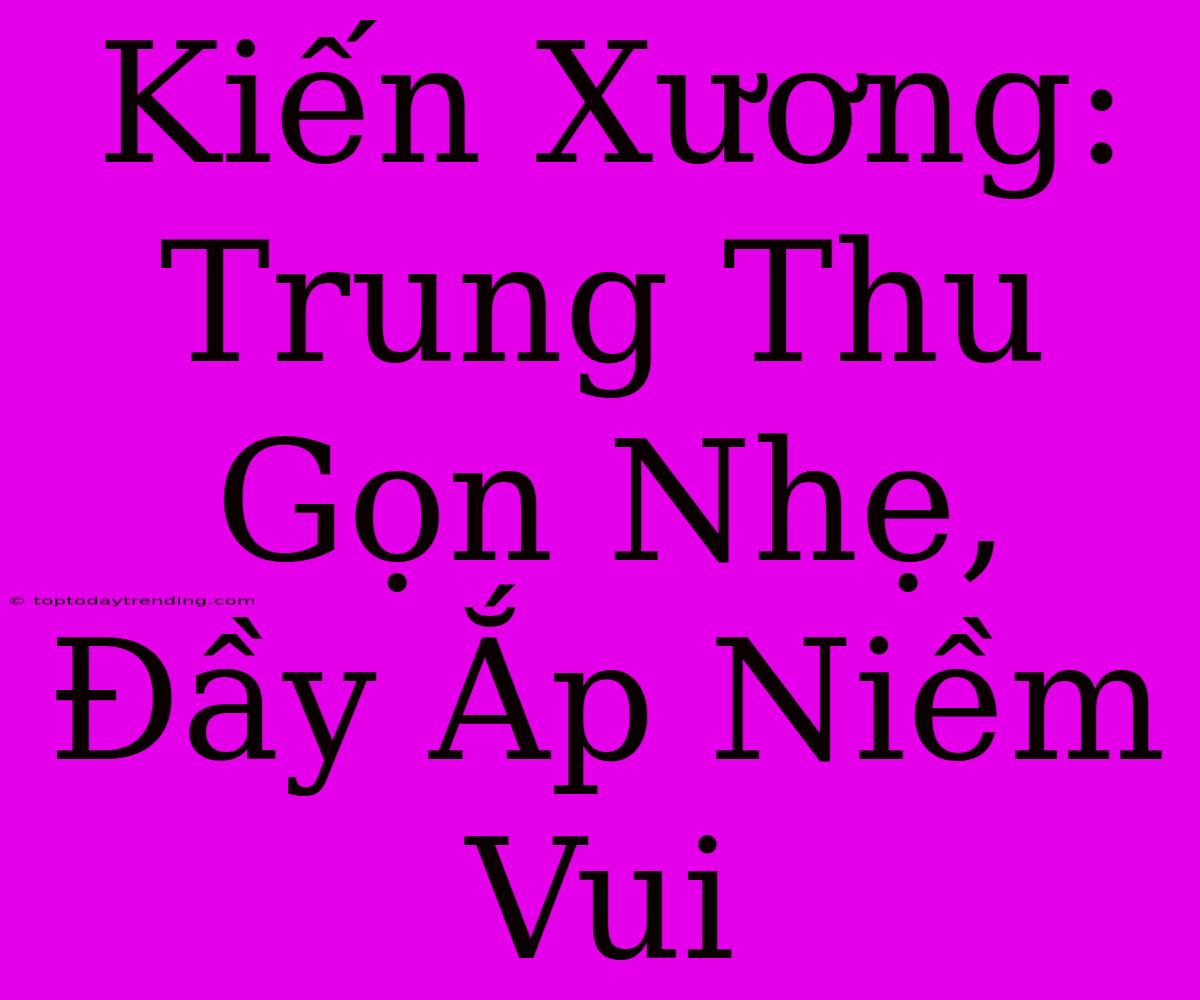 Kiến Xương: Trung Thu Gọn Nhẹ, Đầy Ắp Niềm Vui