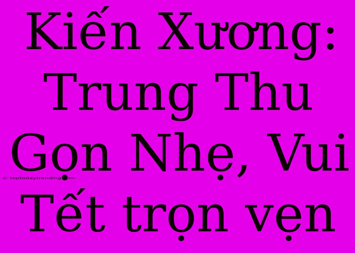 Kiến Xương: Trung Thu Gọn Nhẹ, Vui Tết Trọn Vẹn