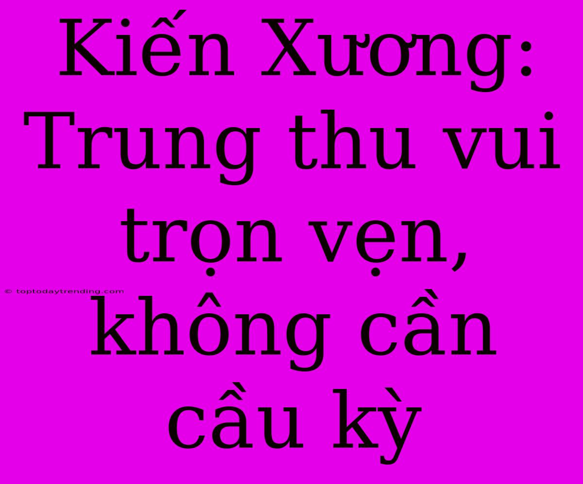 Kiến Xương: Trung Thu Vui Trọn Vẹn, Không Cần Cầu Kỳ