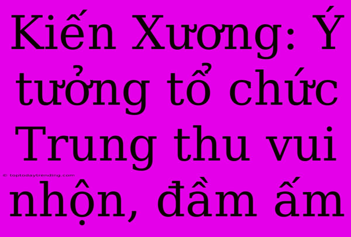 Kiến Xương: Ý Tưởng Tổ Chức Trung Thu Vui Nhộn, Đầm Ấm