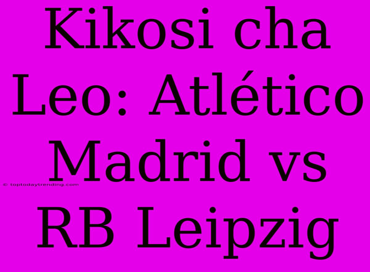 Kikosi Cha Leo: Atlético Madrid Vs RB Leipzig