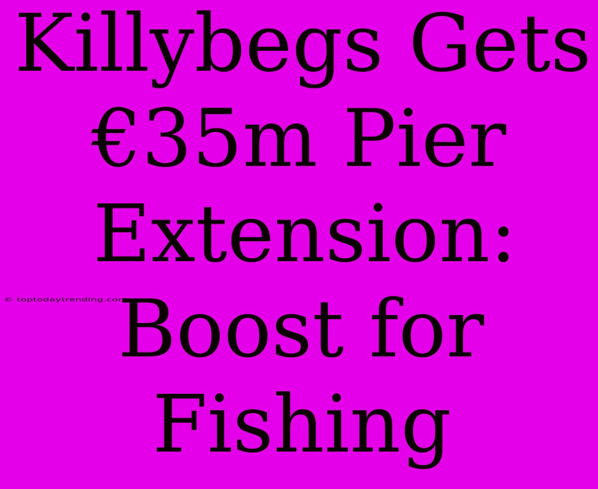 Killybegs Gets €35m Pier Extension: Boost For Fishing