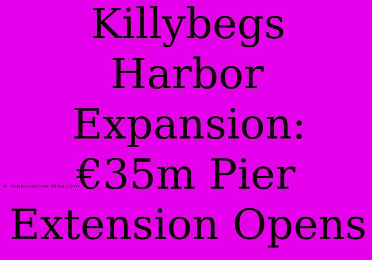 Killybegs Harbor Expansion: €35m Pier Extension Opens