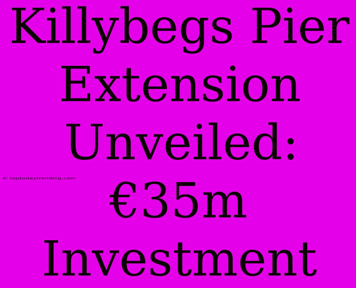 Killybegs Pier Extension Unveiled: €35m Investment