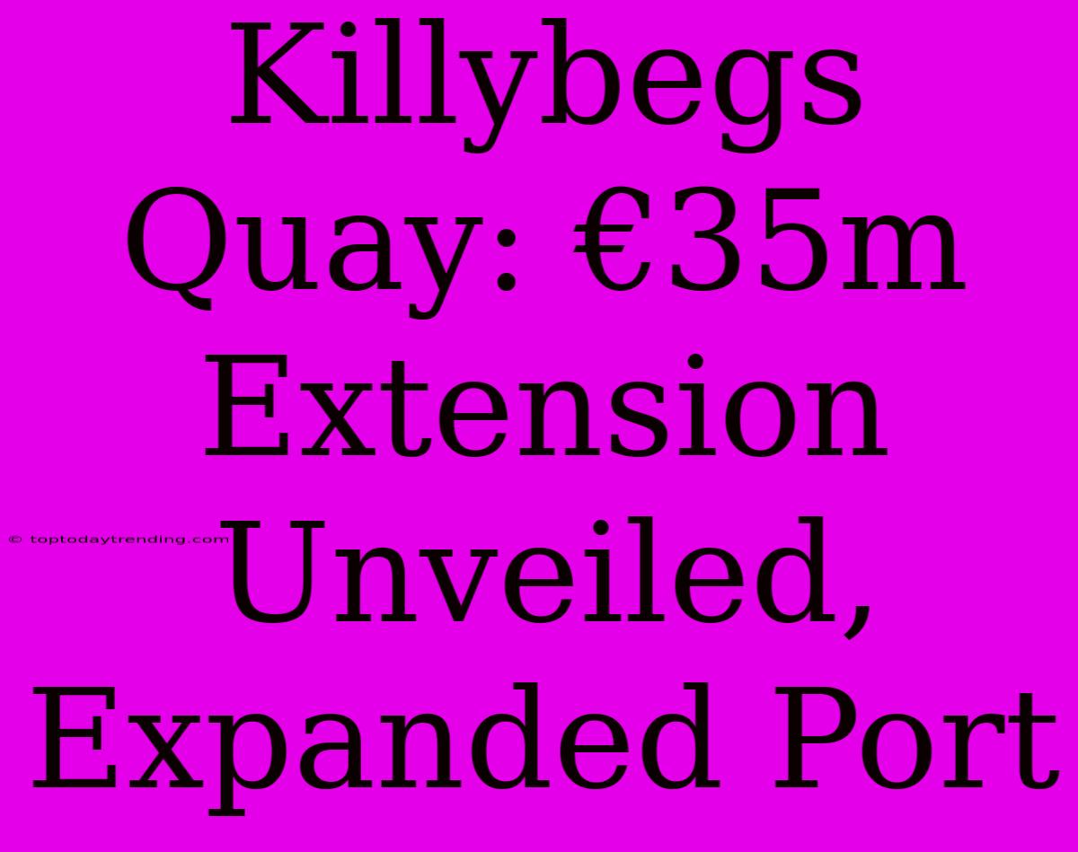 Killybegs Quay: €35m Extension Unveiled, Expanded Port