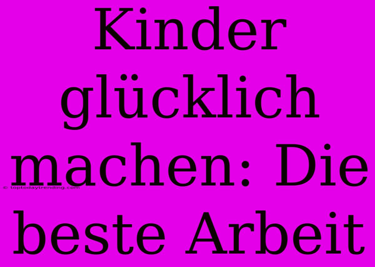 Kinder Glücklich Machen: Die Beste Arbeit