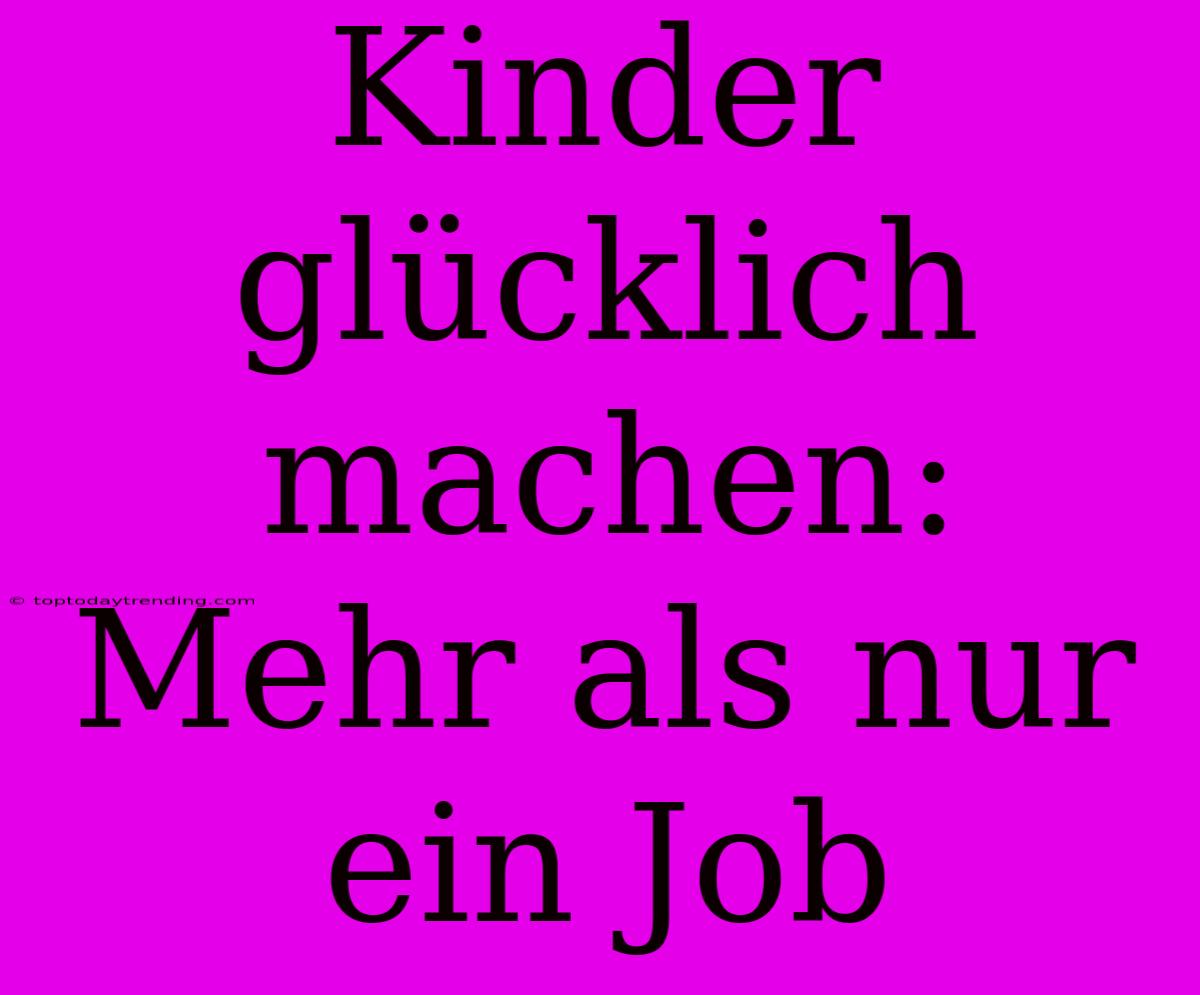 Kinder Glücklich Machen: Mehr Als Nur Ein Job