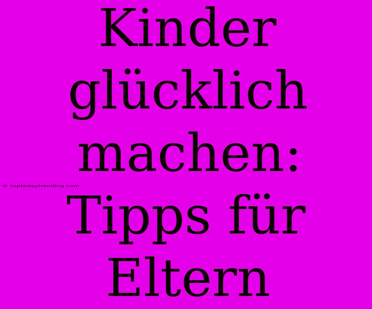 Kinder Glücklich Machen: Tipps Für Eltern