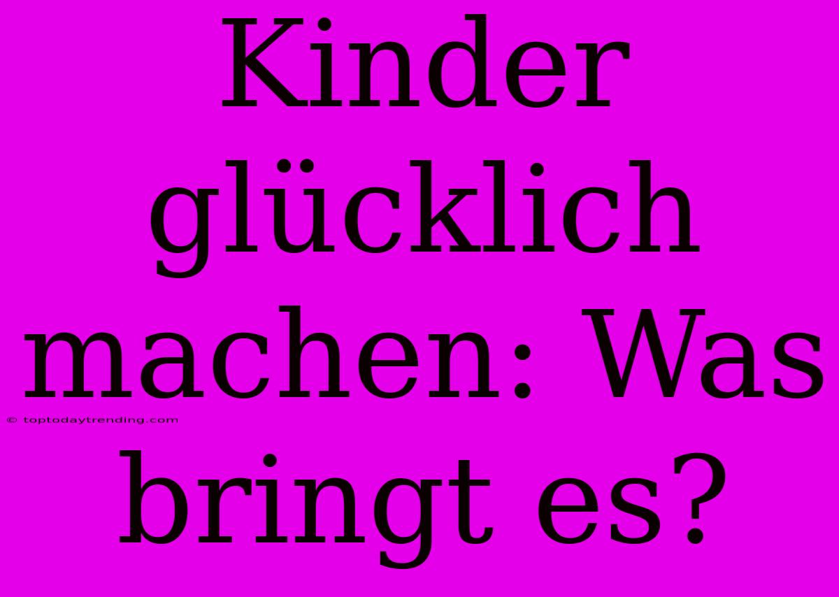 Kinder Glücklich Machen: Was Bringt Es?