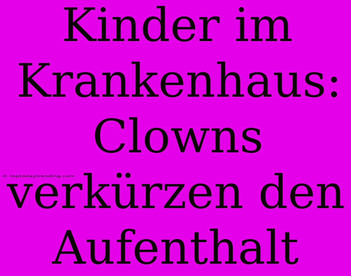 Kinder Im Krankenhaus: Clowns Verkürzen Den Aufenthalt